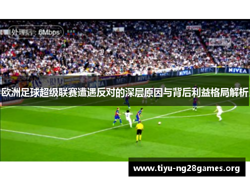 欧洲足球超级联赛遭遇反对的深层原因与背后利益格局解析 欧洲足球超级联赛遭遇反对的深层原因与背后利益格局解析