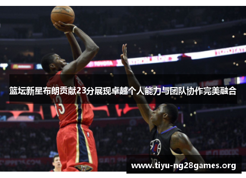 篮坛新星布朗贡献23分展现卓越个人能力与团队协作完美融合