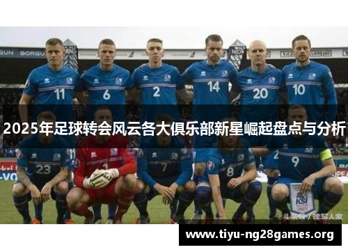 2025年足球转会风云各大俱乐部新星崛起盘点与分析
