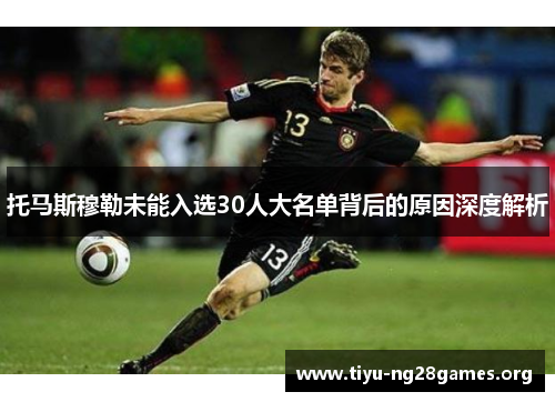 托马斯穆勒未能入选30人大名单背后的原因深度解析 托马斯穆勒未能入选30人大名单背后的原因深度解析
