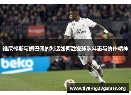 维尼修斯与姆巴佩的对话如何激发球队斗志与协作精神