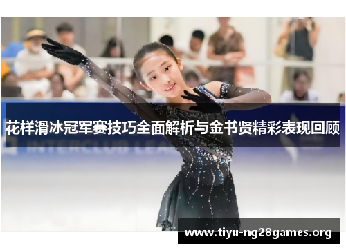 花样滑冰冠军赛技巧全面解析与金书贤精彩表现回顾