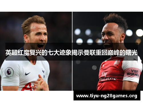 英超红魔复兴的七大迹象揭示曼联重回巅峰的曙光