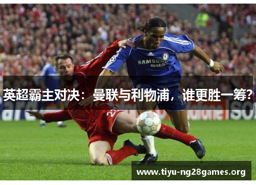 英超霸主对决：曼联与利物浦，谁更胜一筹？