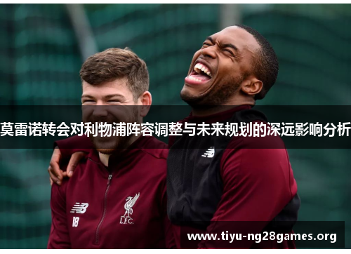 莫雷诺转会对利物浦阵容调整与未来规划的深远影响分析