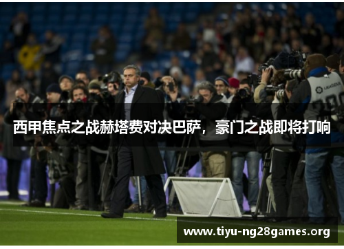 西甲焦点之战赫塔费对决巴萨，豪门之战即将打响