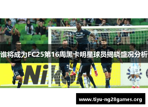 谁将成为FC25第16周黑卡明星球员揭晓盛况分析