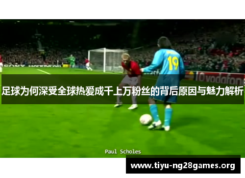 足球为何深受全球热爱成千上万粉丝的背后原因与魅力解析 足球为何深受全球热爱成千上万粉丝的背后原因与魅力解析
