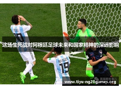 这场生死战对阿根廷足球未来和国家精神的深远影响