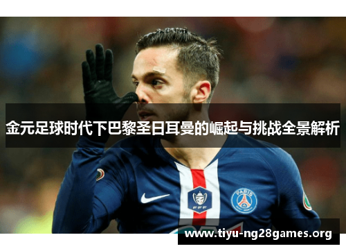 金元足球时代下巴黎圣日耳曼的崛起与挑战全景解析