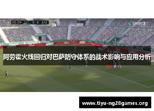 阿劳霍火线回归对巴萨防守体系的战术影响与应用分析