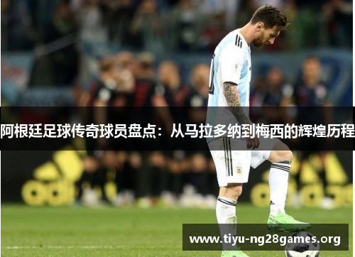 阿根廷足球传奇球员盘点：从马拉多纳到梅西的辉煌历程