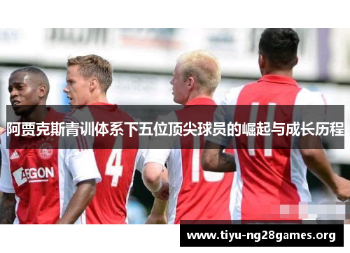 阿贾克斯青训体系下五位顶尖球员的崛起与成长历程