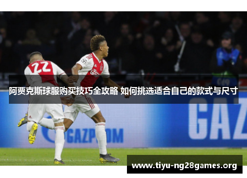阿贾克斯球服购买技巧全攻略 如何挑选适合自己的款式与尺寸
