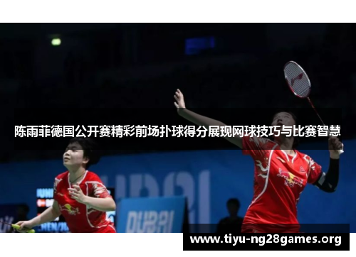 陈雨菲德国公开赛精彩前场扑球得分展现网球技巧与比赛智慧