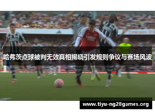 哈弗茨点球被判无效真相揭晓引发规则争议与赛场风波
