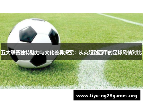 五大联赛独特魅力与文化差异探索：从英超到西甲的足球风情对比