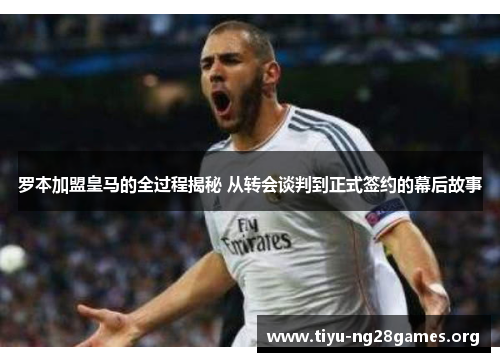 罗本加盟皇马的全过程揭秘 从转会谈判到正式签约的幕后故事