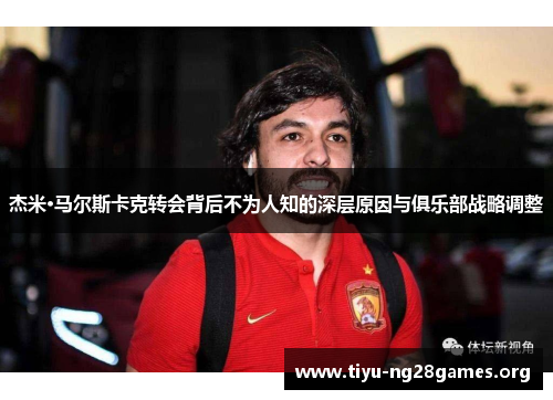 杰米·马尔斯卡克转会背后不为人知的深层原因与俱乐部战略调整 杰米·马尔斯卡克转会背后不为人知的深层原因与俱乐部战略调整