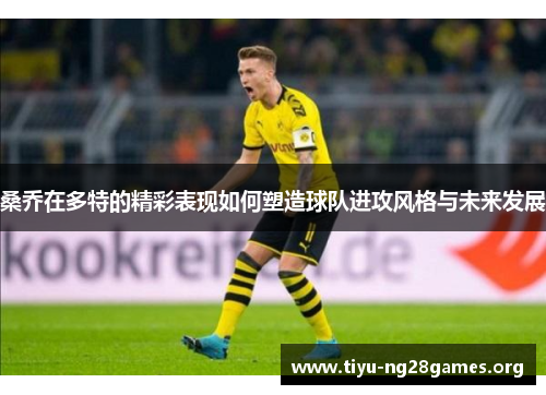 桑乔在多特的精彩表现如何塑造球队进攻风格与未来发展 桑乔在多特的精彩表现如何塑造球队进攻风格与未来发展