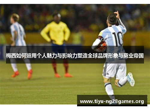 梅西如何运用个人魅力与影响力塑造全球品牌形象与商业帝国 梅西如何运用个人魅力与影响力塑造全球品牌形象与商业帝国