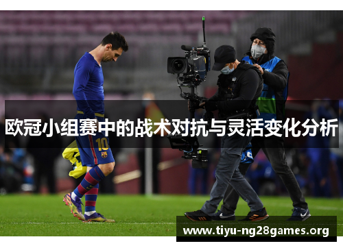 欧冠小组赛中的战术对抗与灵活变化分析