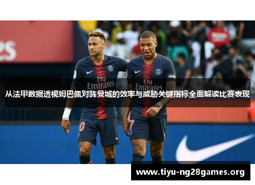 从法甲数据透视姆巴佩对阵曼城的效率与威胁关键指标全面解读比赛表现