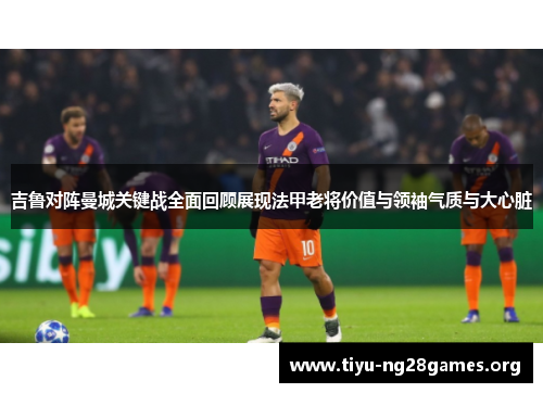 吉鲁对阵曼城关键战全面回顾展现法甲老将价值与领袖气质与大心脏